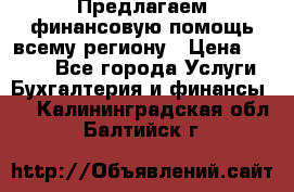 Предлагаем финансовую помощь всему региону › Цена ­ 1 111 - Все города Услуги » Бухгалтерия и финансы   . Калининградская обл.,Балтийск г.